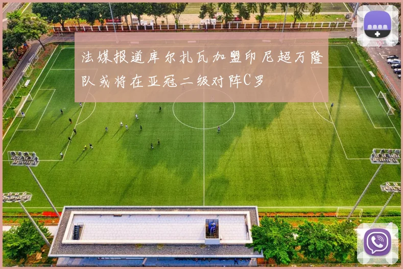 法媒报道库尔扎瓦加盟印尼超万隆队或将在亚冠二级对阵C罗