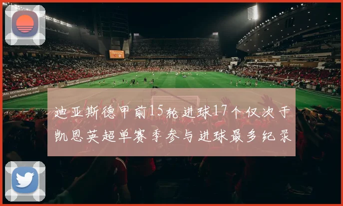 迪亚斯德甲前15轮进球17个仅次于凯恩英超单赛季参与进球最多纪录为18个