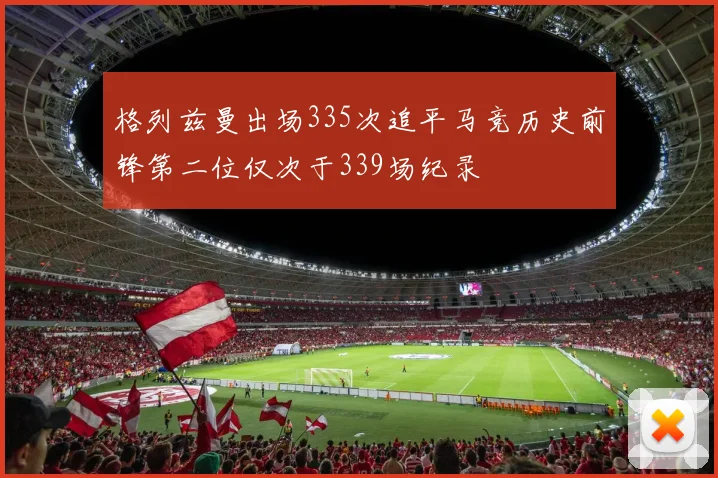 格列兹曼出场335次追平马竞历史前锋第二位仅次于339场纪录