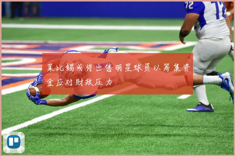 莱比锡或将出售明星球员以筹集资金应对财政压力