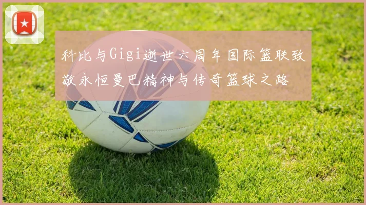 科比与Gigi逝世六周年国际篮联致敬永恒曼巴精神与传奇篮球之路