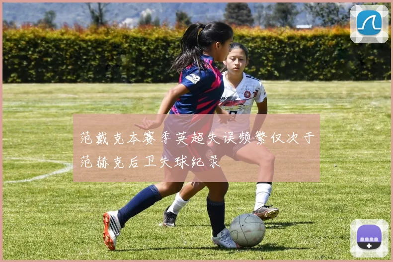 范戴克本赛季英超失误频繁仅次于范赫克后卫失球纪录