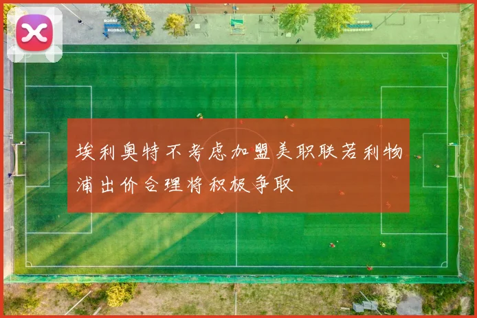 埃利奥特不考虑加盟美职联若利物浦出价合理将积极争取