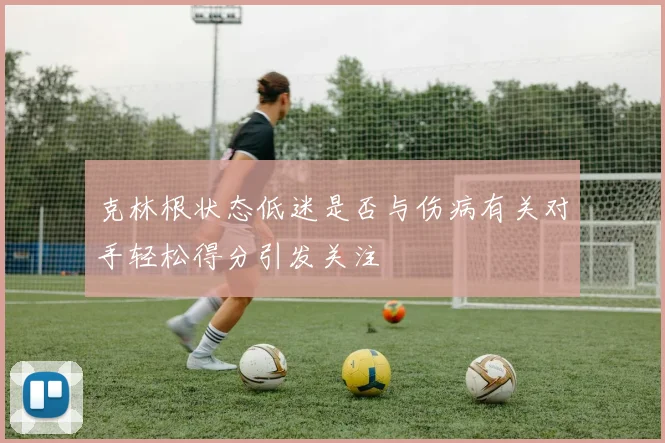 克林根状态低迷是否与伤病有关对手轻松得分引发关注