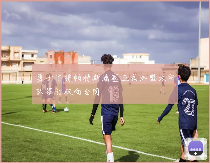 勇士旧将帕特斯潘塞正式加盟太阳队签订双向合同