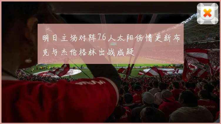 明日主场对阵76人太阳伤情更新布克与杰伦格林出战成疑