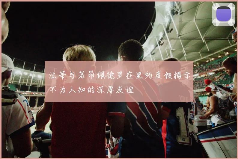 法蒂与若昂佩德罗在里约度假揭示不为人知的深厚友谊