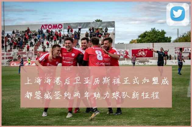上海海港后卫亚历斯祖正式加盟成都蓉城签约两年助力球队新征程