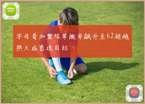 字母哥加盟绿军概率飙升至62超越热火成首选目标