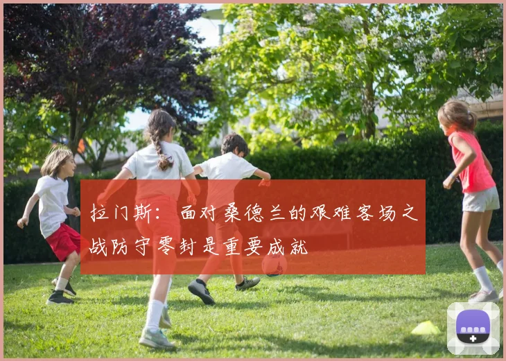 拉门斯：面对桑德兰的艰难客场之战防守零封是重要成就