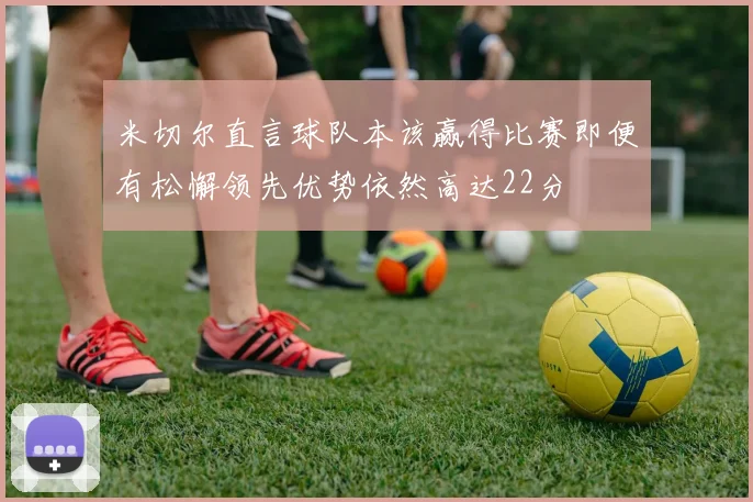 米切尔直言球队本该赢得比赛即便有松懈领先优势依然高达22分
