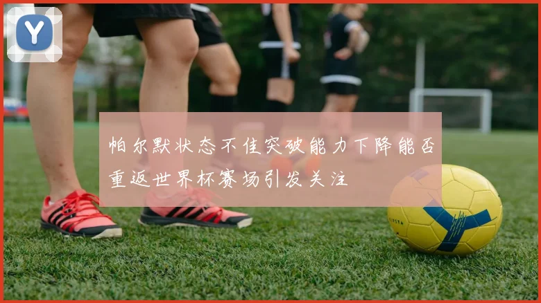 帕尔默状态不佳突破能力下降能否重返世界杯赛场引发关注