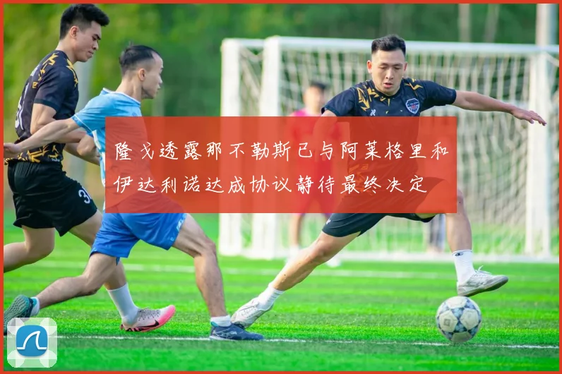 隆戈透露那不勒斯已与阿莱格里和伊达利诺达成协议静待最终决定
