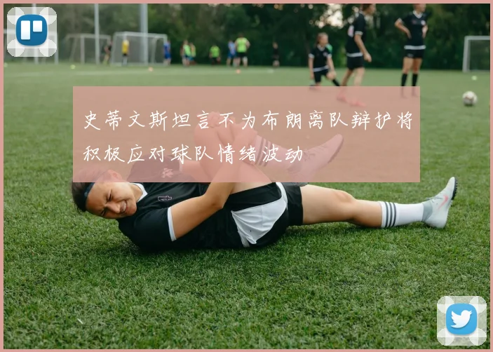 史蒂文斯坦言不为布朗离队辩护将积极应对球队情绪波动